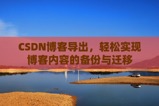 CSDN博客导出，轻松实现博客内容的备份与迁移