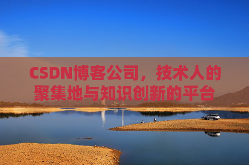 CSDN博客公司，技术人的聚集地与知识创新的平台