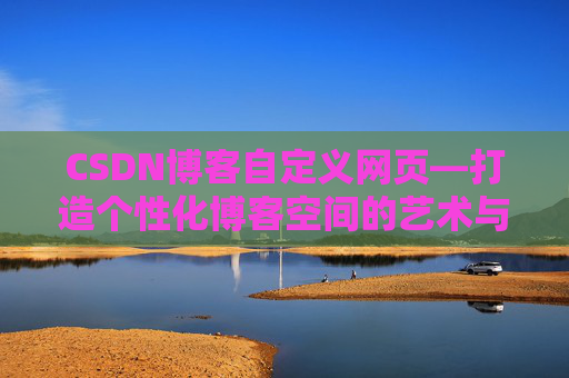 CSDN博客自定义网页—打造个性化博客空间的艺术与技巧
